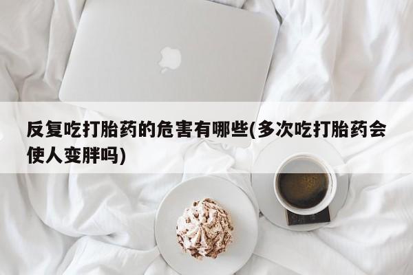 米非米索购买联系方式反复吃打胎药的危害有哪些(多次吃打胎药会使人变胖吗)