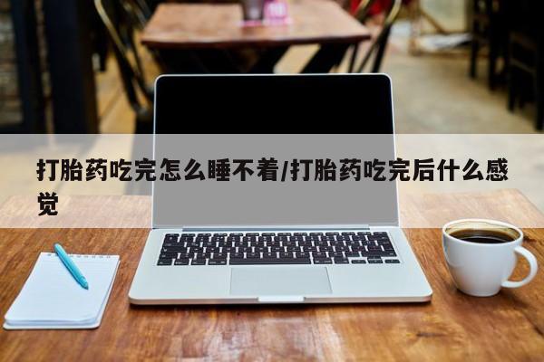 米非米索购买联系方式打胎药吃完怎么睡不着/打胎药吃完后什么感觉