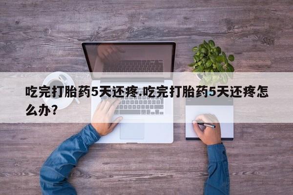 米非米索购买联系方式吃完打胎药5天还疼.吃完打胎药5天还疼怎么办？