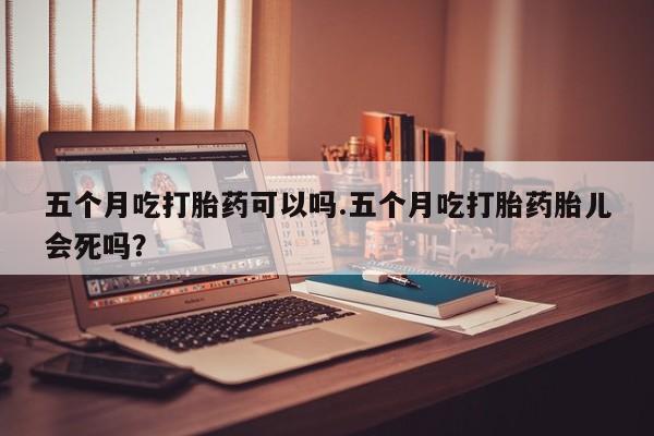 米非米索购买联系方式五个月吃打胎药可以吗.五个月吃打胎药胎儿会死吗？