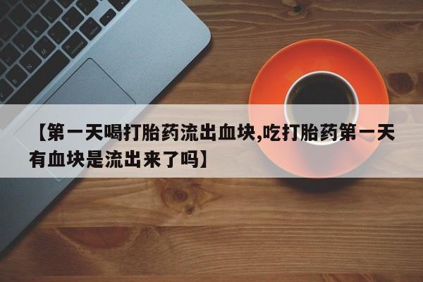 米非米索购买联系方式【第一天喝打胎药流出血块,吃打胎药第一天有血块是流出来了吗】