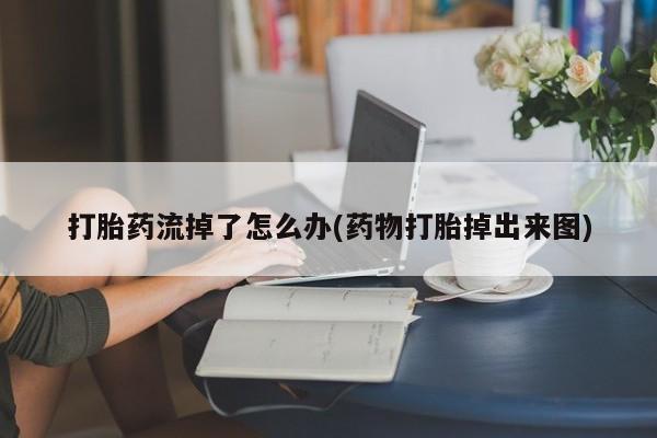 米非米索购买联系方式打胎药流掉了怎么办(药物打胎掉出来图)