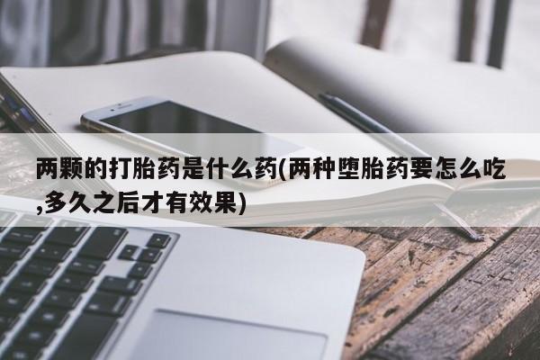 米非米索购买联系方式两颗的打胎药是什么药(两种堕胎药要怎么吃,多久之后才有效果)