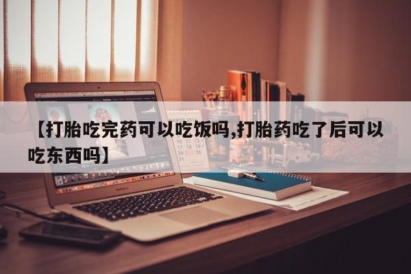 米非米索购买联系方式【打胎吃完药可以吃饭吗,打胎药吃了后可以吃东西吗】