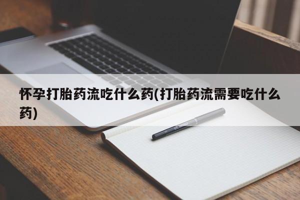 米非米索购买联系方式怀孕打胎药流吃什么药(打胎药流需要吃什么药)