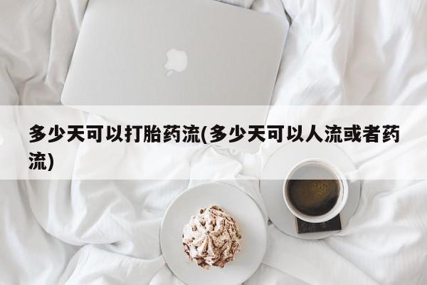 米非米索购买联系方式多少天可以打胎药流(多少天可以人流或者药流)