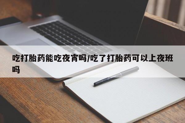 米非米索购买联系方式吃打胎药能吃夜宵吗/吃了打胎药可以上夜班吗