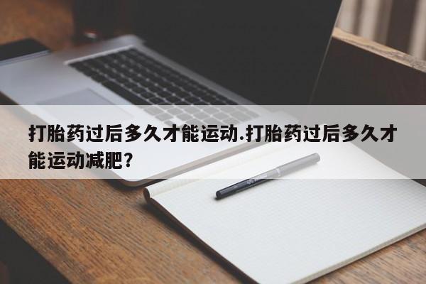 米非米索购买联系方式打胎药过后多久才能运动.打胎药过后多久才能运动减肥？