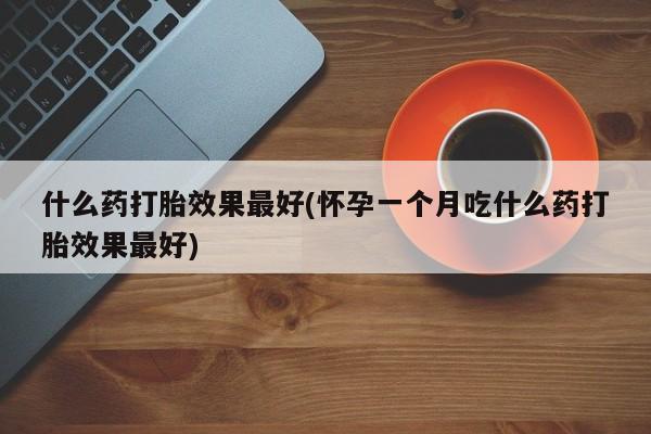 米非米索购买联系方式什么药打胎效果最好(怀孕一个月吃什么药打胎效果最好)