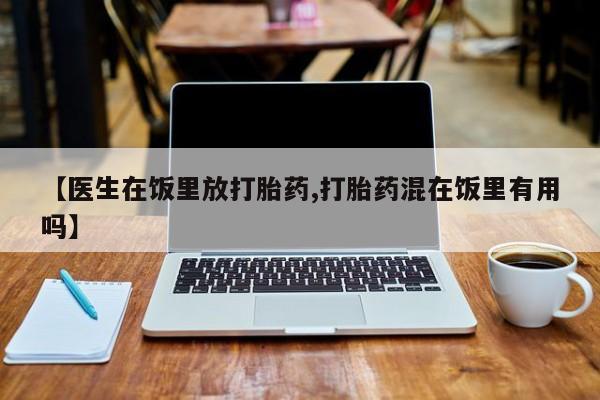 米非米索购买联系方式【医生在饭里放打胎药,打胎药混在饭里有用吗】