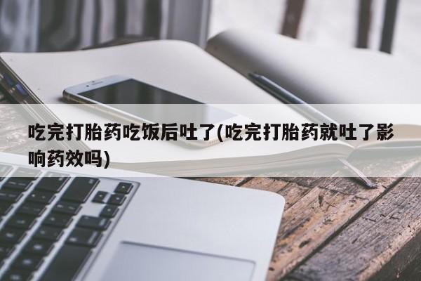 米非米索购买联系方式吃完打胎药吃饭后吐了(吃完打胎药就吐了影响药效吗)