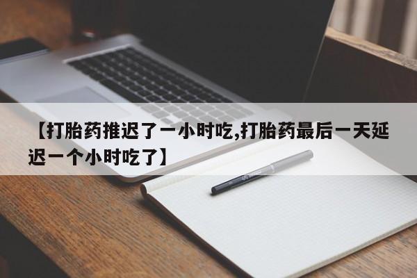 米非米索购买联系方式【打胎药推迟了一小时吃,打胎药最后一天延迟一个小时吃了】