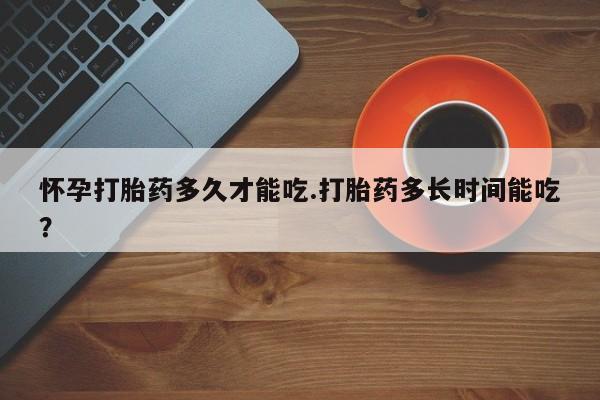 米非米索购买联系方式怀孕打胎药多久才能吃.打胎药多长时间能吃?