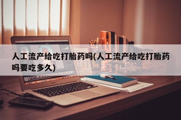 米非米索购买联系方式人工流产给吃打胎药吗(人工流产给吃打胎药吗要吃多久)