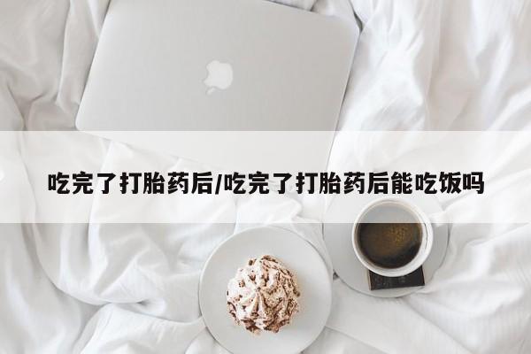 米非米索购买联系方式吃完了打胎药后/吃完了打胎药后能吃饭吗