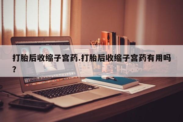 米非米索购买联系方式打胎后收缩子宫药.打胎后收缩子宫药有用吗？