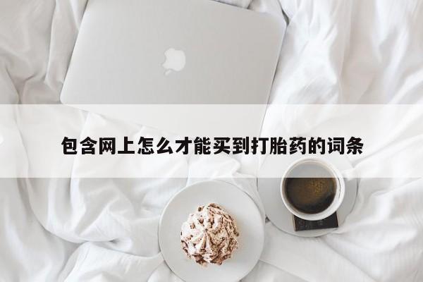 米非米索购买联系方式包含网上怎么才能买到打胎药的词条