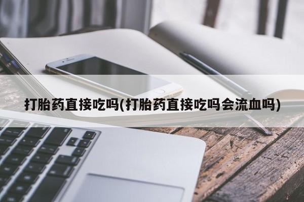 米非米索购买联系方式打胎药直接吃吗(打胎药直接吃吗会流血吗)