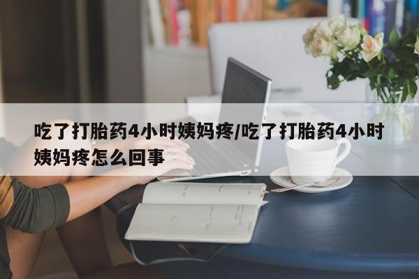 米非米索购买联系方式吃了打胎药4小时姨妈疼/吃了打胎药4小时姨妈疼怎么回事