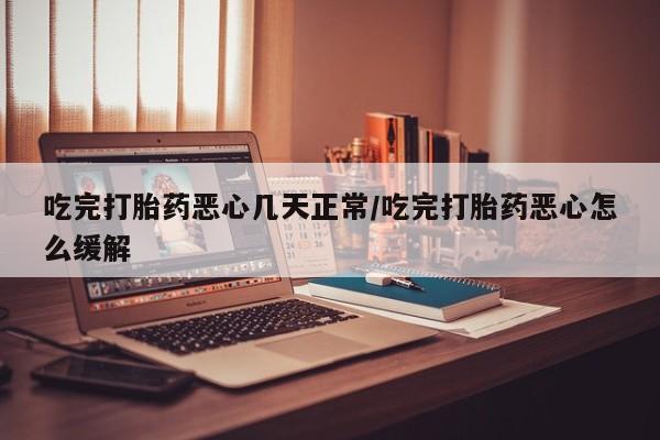 米非米索购买联系方式吃完打胎药恶心几天正常/吃完打胎药恶心怎么缓解
