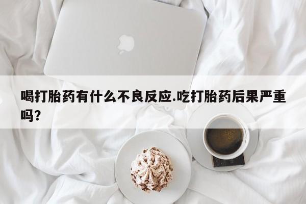 米非米索购买联系方式喝打胎药有什么不良反应.吃打胎药后果严重吗？