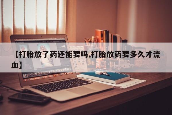 米非米索购买联系方式【打胎放了药还能要吗,打胎放药要多久才流血】