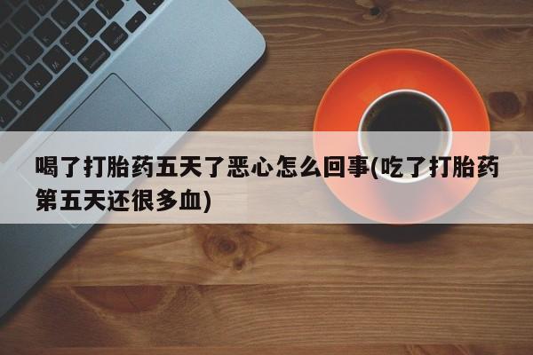 米非米索购买联系方式喝了打胎药五天了恶心怎么回事(吃了打胎药第五天还很多血)