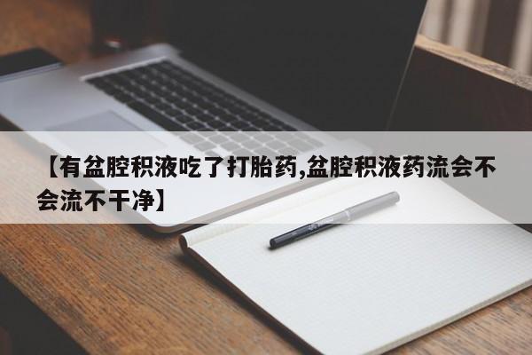 米非米索购买联系方式【有盆腔积液吃了打胎药,盆腔积液药流会不会流不干净】