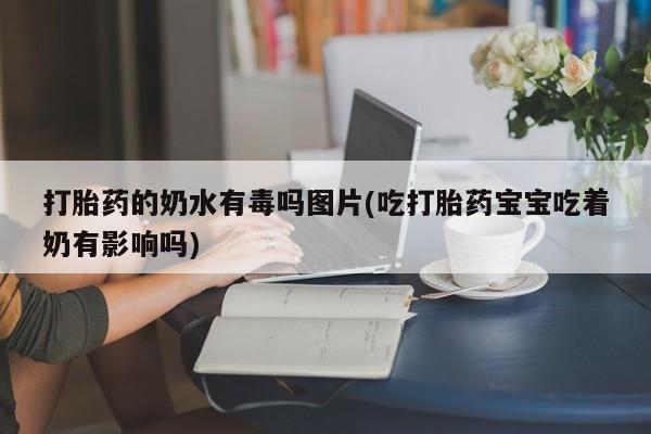 米非米索购买联系方式打胎药的奶水有毒吗图片(吃打胎药宝宝吃着奶有影响吗)