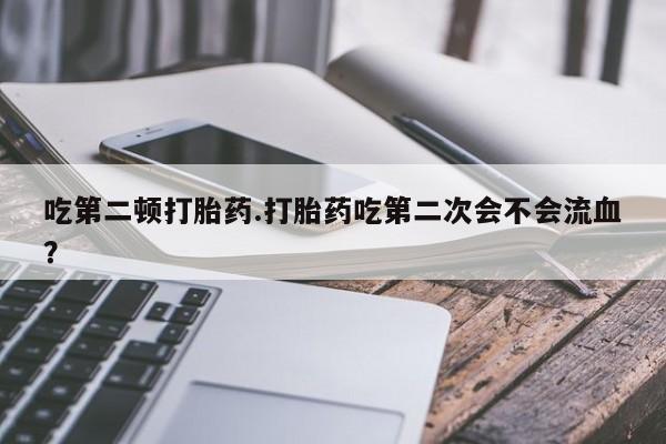 米非米索购买联系方式吃第二顿打胎药.打胎药吃第二次会不会流血？