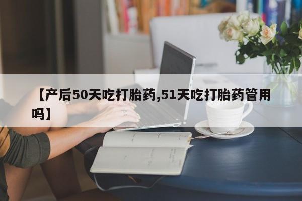 米非米索购买联系方式【产后50天吃打胎药,51天吃打胎药管用吗】