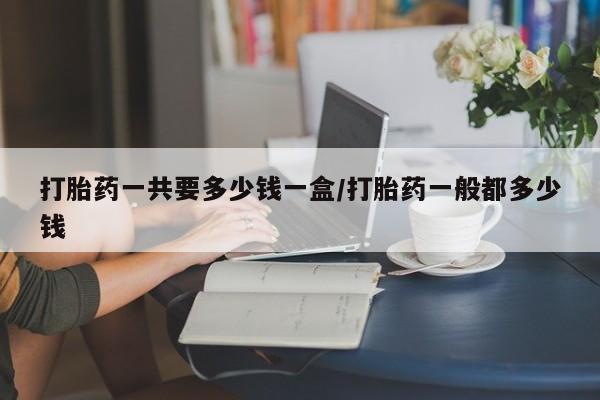 米非米索购买联系方式打胎药一共要多少钱一盒/打胎药一般都多少钱
