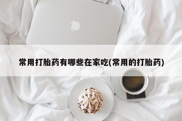 米非米索购买联系方式常用打胎药有哪些在家吃(常用的打胎药)