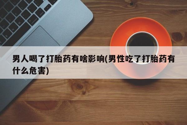 米非米索购买联系方式男人喝了打胎药有啥影响(男性吃了打胎药有什么危害)