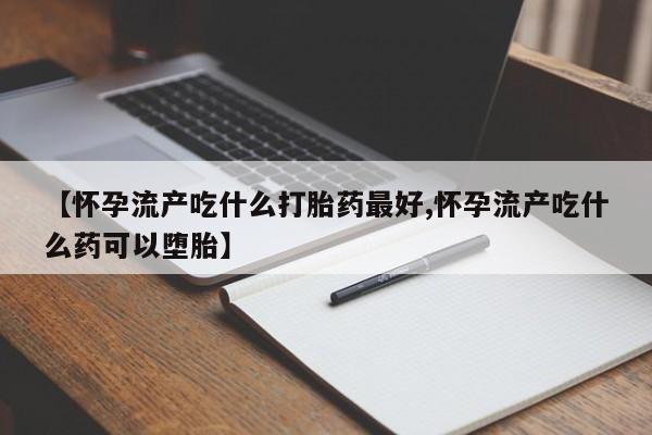 米非米索购买联系方式【怀孕流产吃什么打胎药最好,怀孕流产吃什么药可以堕胎】