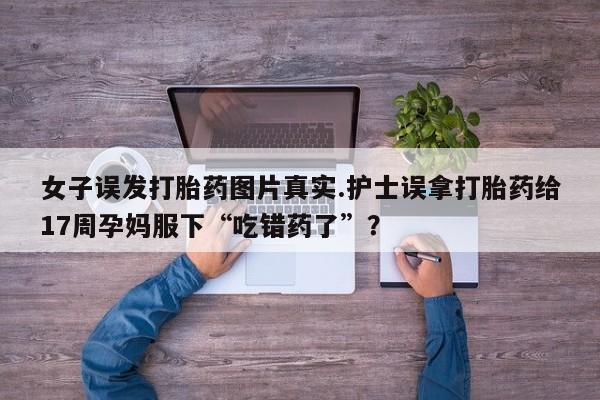 米非米索购买联系方式女子误发打胎药图片真实.护士误拿打胎药给17周孕妈服下“吃错药了”？