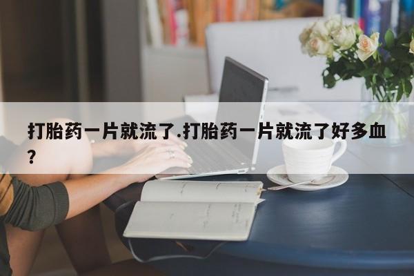米非米索购买联系方式打胎药一片就流了.打胎药一片就流了好多血？