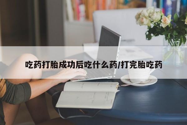 米非米索购买联系方式吃药打胎成功后吃什么药/打完胎吃药