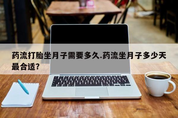米非米索购买联系方式药流打胎坐月子需要多久.药流坐月子多少天最合适？