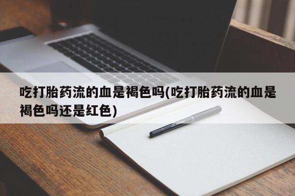 米非米索购买联系方式吃打胎药流的血是褐色吗(吃打胎药流的血是褐色吗还是红色)