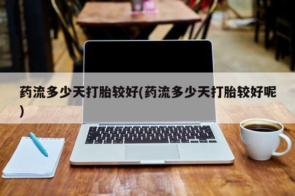 米非米索购买联系方式药流多少天打胎较好(药流多少天打胎较好呢)