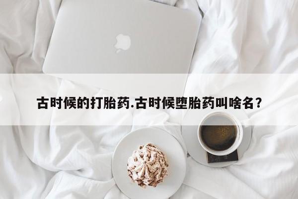 米非米索购买联系方式古时候的打胎药.古时候堕胎药叫啥名？