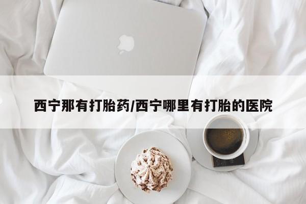 米非米索购买联系方式西宁那有打胎药/西宁哪里有打胎的医院