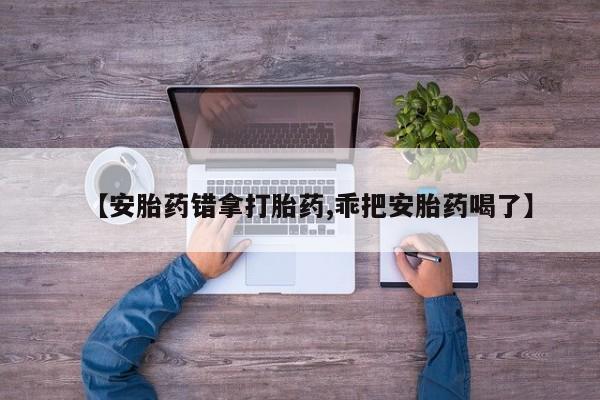 米非米索购买联系方式【安胎药错拿打胎药,乖把安胎药喝了】