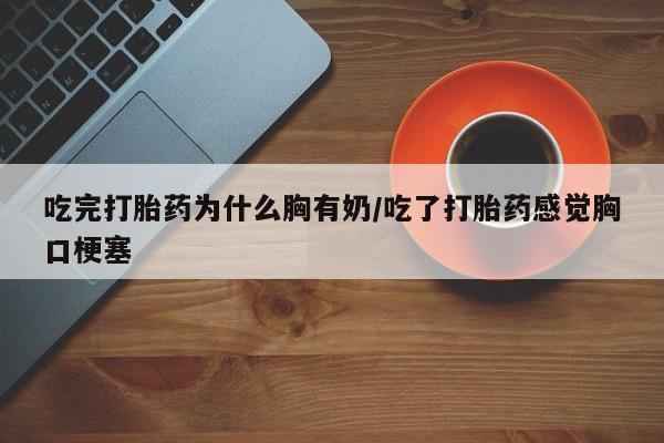 米非米索购买联系方式吃完打胎药为什么胸有奶/吃了打胎药感觉胸口梗塞