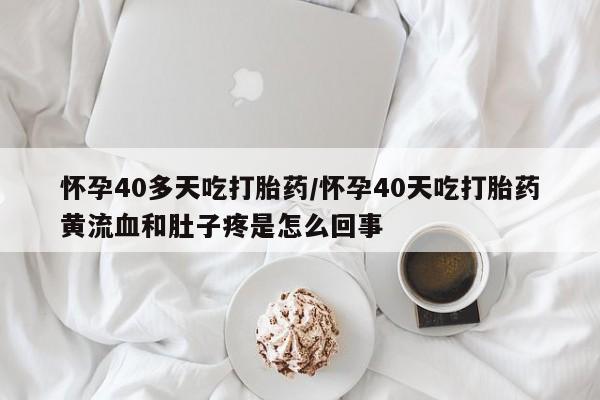 米非米索购买联系方式怀孕40多天吃打胎药/怀孕40天吃打胎药黄流血和肚子疼是怎么回事