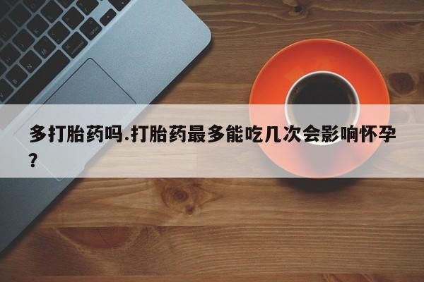 米非米索购买联系方式多打胎药吗.打胎药最多能吃几次会影响怀孕?