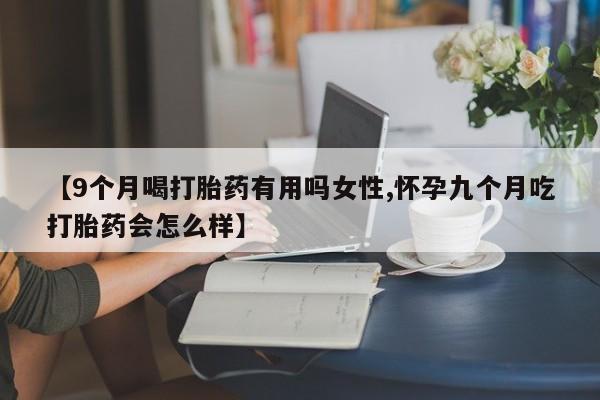 米非米索购买联系方式【9个月喝打胎药有用吗女性,怀孕九个月吃打胎药会怎么样】