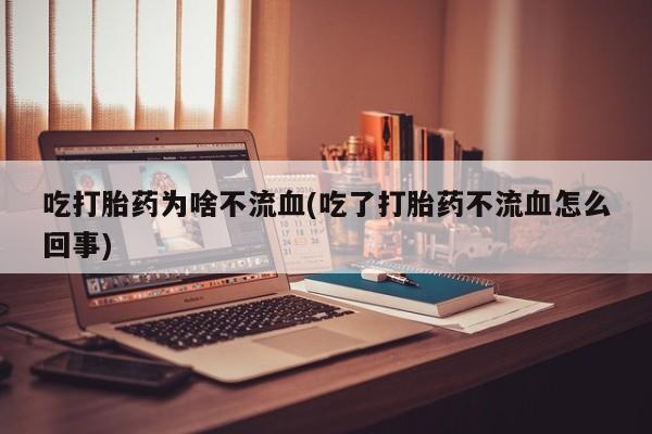 米非米索购买联系方式吃打胎药为啥不流血(吃了打胎药不流血怎么回事)