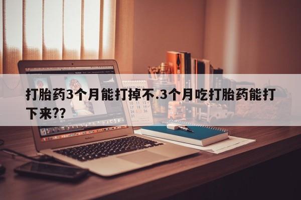 米非米索购买联系方式打胎药3个月能打掉不.3个月吃打胎药能打下来?？